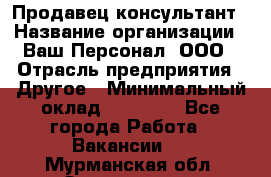 Продавец-консультант › Название организации ­ Ваш Персонал, ООО › Отрасль предприятия ­ Другое › Минимальный оклад ­ 27 000 - Все города Работа » Вакансии   . Мурманская обл.,Оленегорск г.